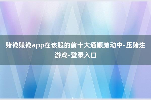 赌钱赚钱app在该股的前十大通顺激动中-压赌注游戏-登录入口