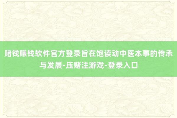 赌钱赚钱软件官方登录旨在饱读动中医本事的传承与发展-压赌注游戏-登录入口