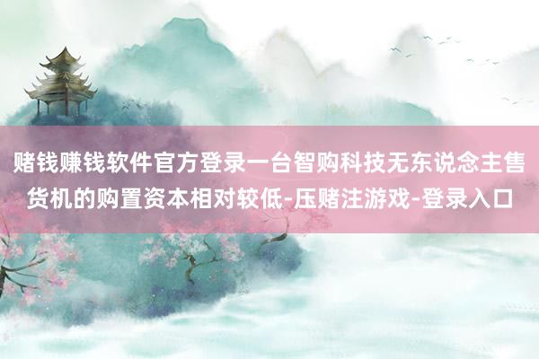 赌钱赚钱软件官方登录一台智购科技无东说念主售货机的购置资本相对较低-压赌注游戏-登录入口
