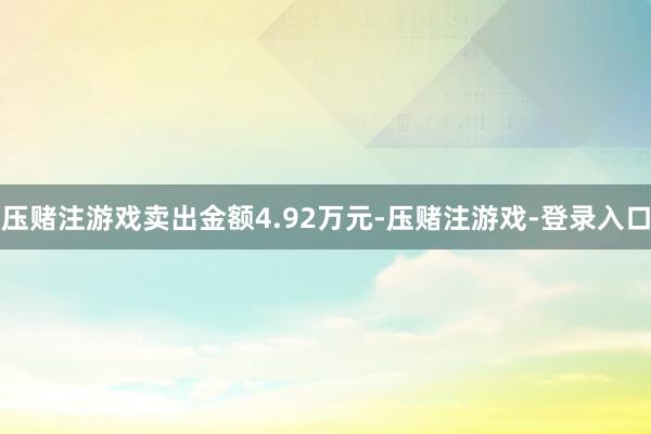 压赌注游戏卖出金额4.92万元-压赌注游戏-登录入口