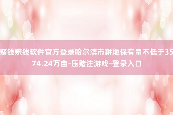 赌钱赚钱软件官方登录哈尔滨市耕地保有量不低于3574.24万亩-压赌注游戏-登录入口