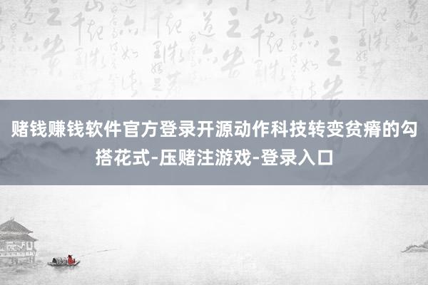 赌钱赚钱软件官方登录　　开源动作科技转变贫瘠的勾搭花式-压赌注游戏-登录入口