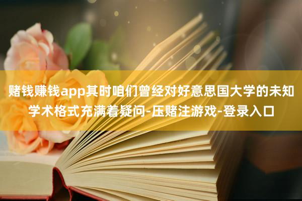 赌钱赚钱app其时咱们曾经对好意思国大学的未知学术格式充满着疑问-压赌注游戏-登录入口