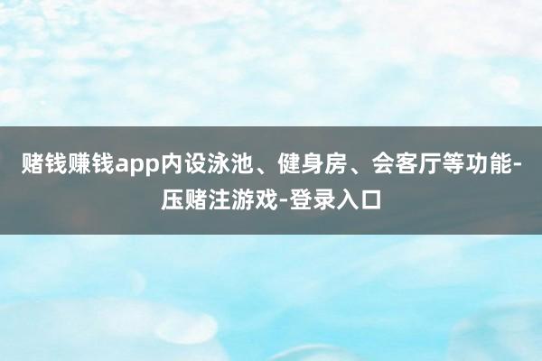 赌钱赚钱app内设泳池、健身房、会客厅等功能-压赌注游戏-登录入口