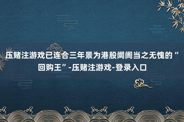 压赌注游戏已连合三年景为港股阛阓当之无愧的“回购王”-压赌注游戏-登录入口