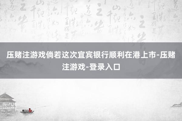 压赌注游戏倘若这次宜宾银行顺利在港上市-压赌注游戏-登录入口