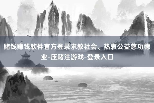 赌钱赚钱软件官方登录求教社会、热衷公益慈功德业-压赌注游戏-登录入口