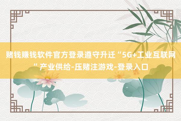 赌钱赚钱软件官方登录遵守升迁“5G+工业互联网”产业供给-压赌注游戏-登录入口