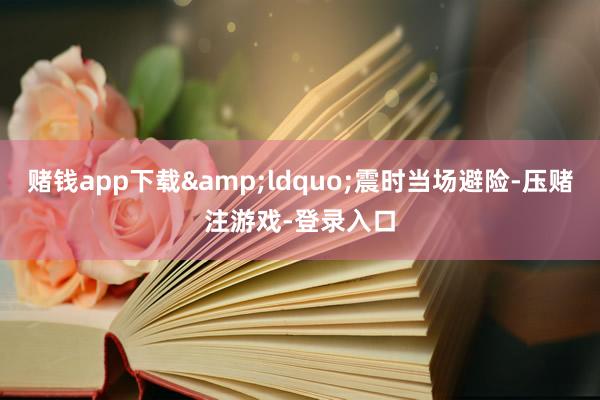 赌钱app下载&ldquo;震时当场避险-压赌注游戏-登录入口