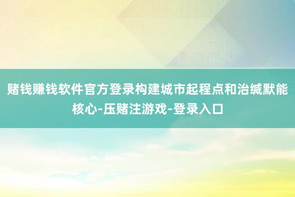 赌钱赚钱软件官方登录构建城市起程点和治缄默能核心-压赌注游戏-登录入口