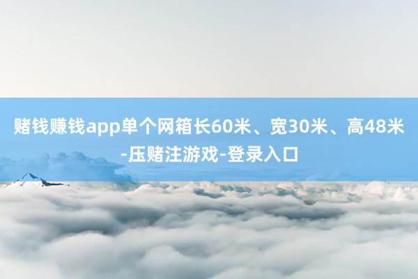 赌钱赚钱app单个网箱长60米、宽30米、高48米-压赌注游戏-登录入口