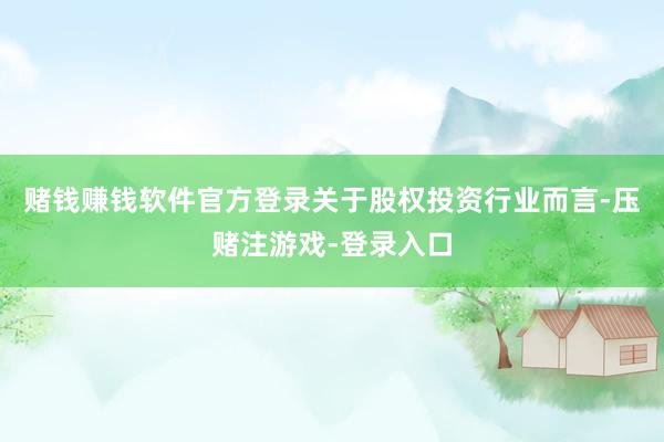 赌钱赚钱软件官方登录关于股权投资行业而言-压赌注游戏-登录入口