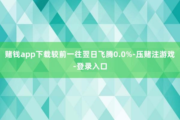 赌钱app下载较前一往翌日飞腾0.0%-压赌注游戏-登录入口