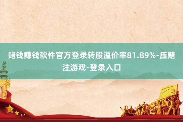 赌钱赚钱软件官方登录转股溢价率81.89%-压赌注游戏-登录入口