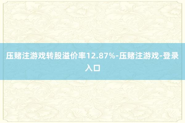 压赌注游戏转股溢价率12.87%-压赌注游戏-登录入口