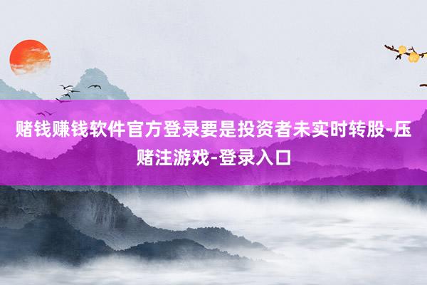 赌钱赚钱软件官方登录要是投资者未实时转股-压赌注游戏-登录入口