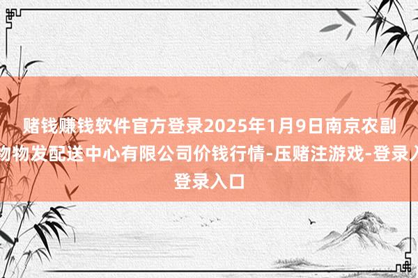 赌钱赚钱软件官方登录2025年1月9日南京农副产物物发配送中心有限公司价钱行情-压赌注游戏-登录入口