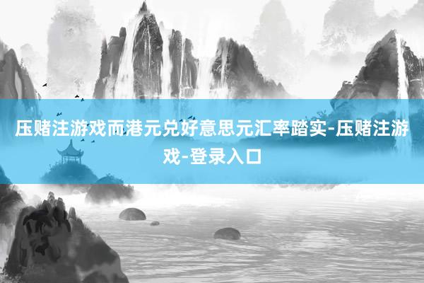 压赌注游戏而港元兑好意思元汇率踏实-压赌注游戏-登录入口