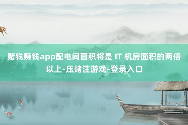 赌钱赚钱app配电间面积将是 IT 机房面积的两倍以上-压赌注游戏-登录入口
