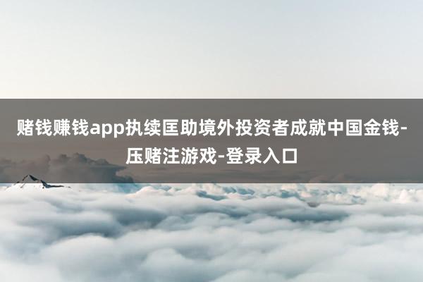 赌钱赚钱app执续匡助境外投资者成就中国金钱-压赌注游戏-登录入口