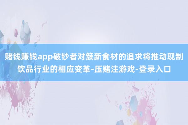 赌钱赚钱app破钞者对簇新食材的追求将推动现制饮品行业的相应变革-压赌注游戏-登录入口