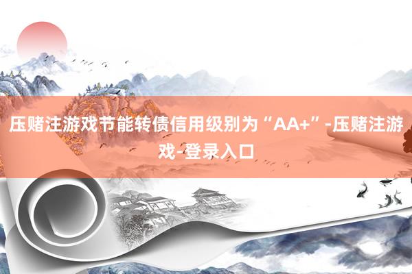 压赌注游戏节能转债信用级别为“AA+”-压赌注游戏-登录入口
