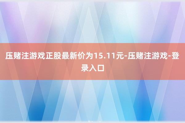 压赌注游戏正股最新价为15.11元-压赌注游戏-登录入口