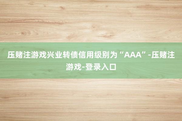 压赌注游戏兴业转债信用级别为“AAA”-压赌注游戏-登录入口