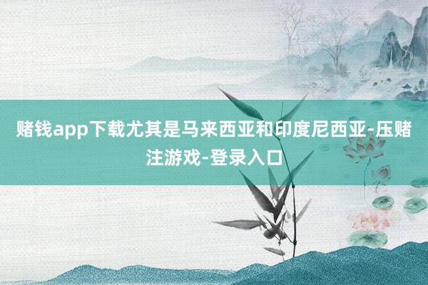 赌钱app下载尤其是马来西亚和印度尼西亚-压赌注游戏-登录入口