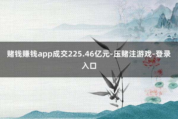 赌钱赚钱app成交225.46亿元-压赌注游戏-登录入口