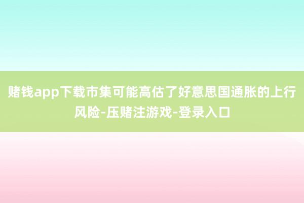 赌钱app下载市集可能高估了好意思国通胀的上行风险-压赌注游戏-登录入口