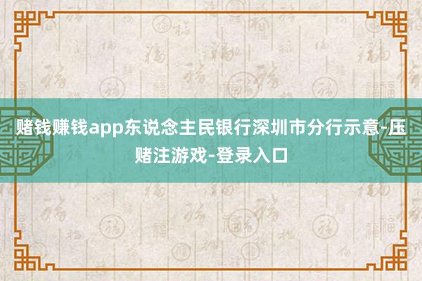 赌钱赚钱app东说念主民银行深圳市分行示意-压赌注游戏-登录入口