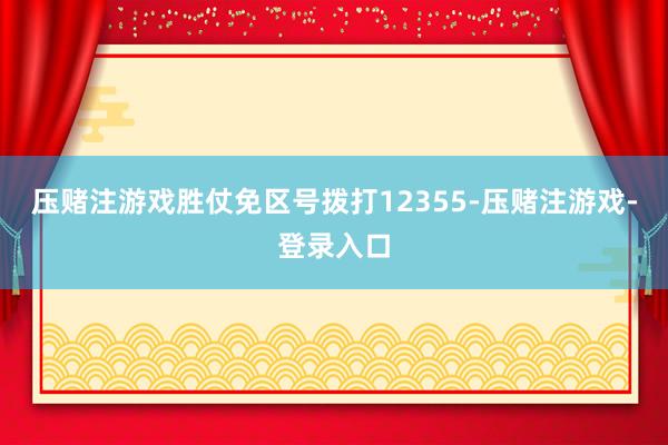 压赌注游戏胜仗免区号拨打12355-压赌注游戏-登录入口