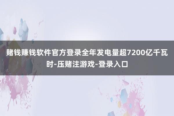 赌钱赚钱软件官方登录全年发电量超7200亿千瓦时-压赌注游戏-登录入口
