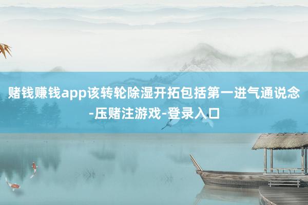 赌钱赚钱app该转轮除湿开拓包括第一进气通说念-压赌注游戏-登录入口