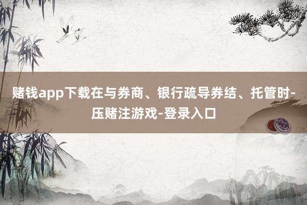 赌钱app下载在与券商、银行疏导券结、托管时-压赌注游戏-登录入口
