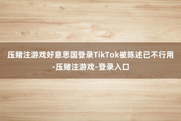 压赌注游戏好意思国登录TikTok被陈述已不行用-压赌注游戏-登录入口