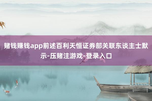 赌钱赚钱app前述百利天恒证券部关联东谈主士默示-压赌注游戏-登录入口