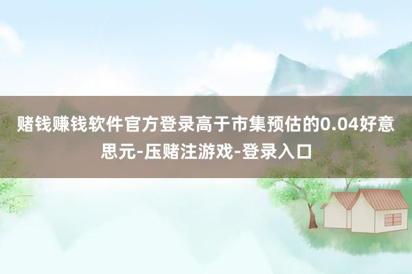 赌钱赚钱软件官方登录高于市集预估的0.04好意思元-压赌注游戏-登录入口