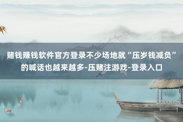 赌钱赚钱软件官方登录不少场地就“压岁钱减负”的喊话也越来越多-压赌注游戏-登录入口