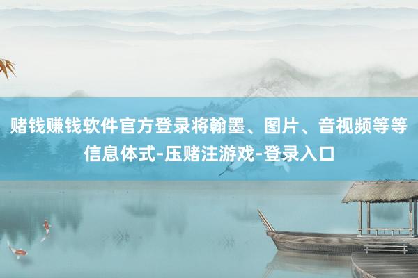 赌钱赚钱软件官方登录将翰墨、图片、音视频等等信息体式-压赌注游戏-登录入口