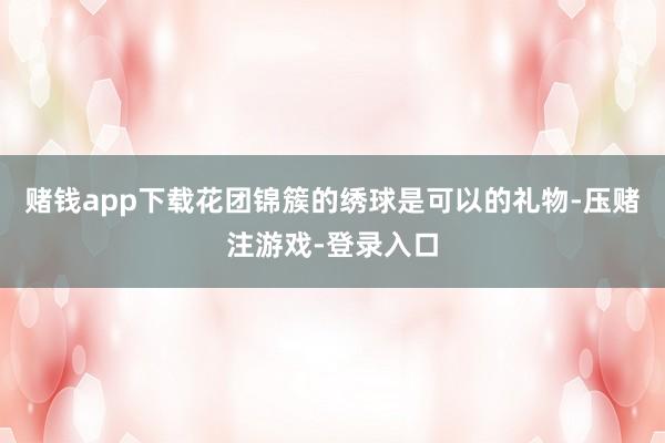 赌钱app下载花团锦簇的绣球是可以的礼物-压赌注游戏-登录入口