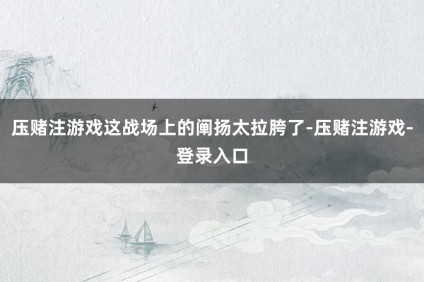 压赌注游戏这战场上的阐扬太拉胯了-压赌注游戏-登录入口
