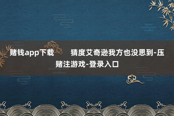 赌钱app下载        猜度艾奇逊我方也没思到-压赌注游戏-登录入口