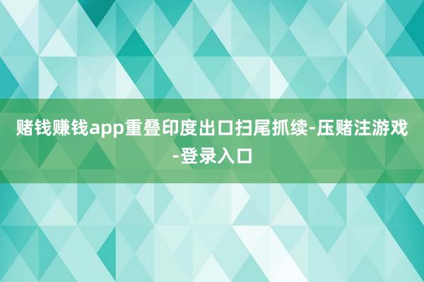 赌钱赚钱app重叠印度出口扫尾抓续-压赌注游戏-登录入口