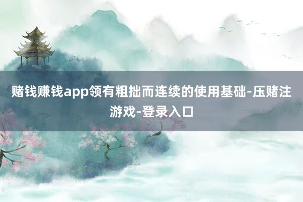 赌钱赚钱app领有粗拙而连续的使用基础-压赌注游戏-登录入口