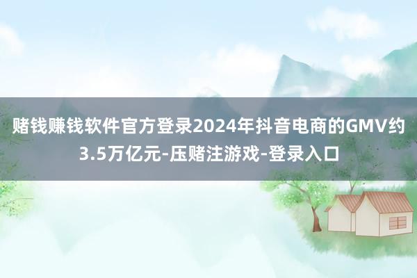 赌钱赚钱软件官方登录2024年抖音电商的GMV约3.5万亿元-压赌注游戏-登录入口