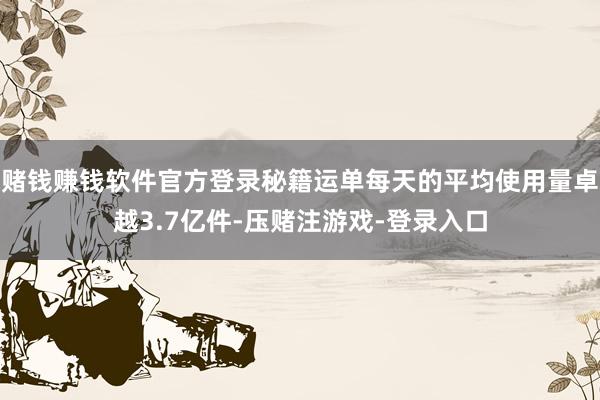 赌钱赚钱软件官方登录秘籍运单每天的平均使用量卓越3.7亿件-压赌注游戏-登录入口