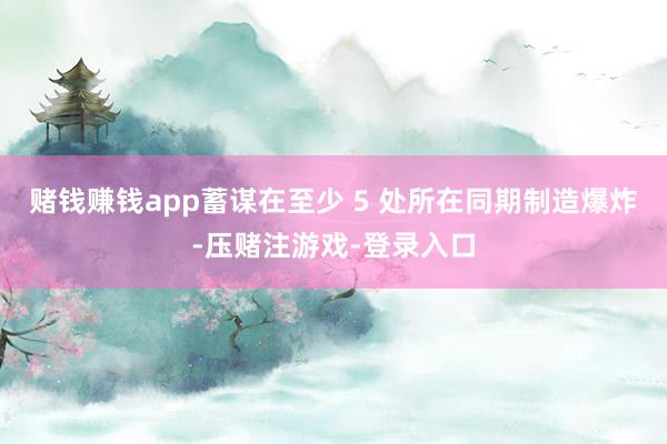 赌钱赚钱app蓄谋在至少 5 处所在同期制造爆炸-压赌注游戏-登录入口