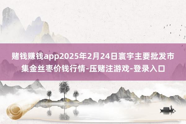 赌钱赚钱app2025年2月24日寰宇主要批发市集金丝枣价钱行情-压赌注游戏-登录入口